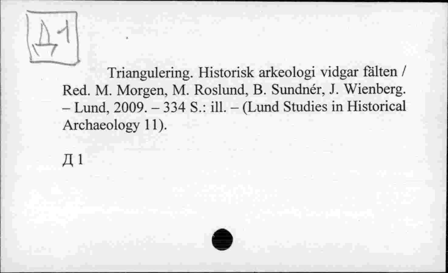 ﻿Triangulering. Historisk arkeologi vidgar fälten / Red. M. Morgen, M. Roslund, B. Sundnér, J. Wienberg. - Lund, 2009. - 334 S.: ill. - (Lund Studies in Historical Archaeology 11).